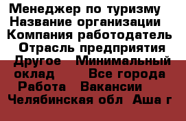 Менеджер по туризму › Название организации ­ Компания-работодатель › Отрасль предприятия ­ Другое › Минимальный оклад ­ 1 - Все города Работа » Вакансии   . Челябинская обл.,Аша г.